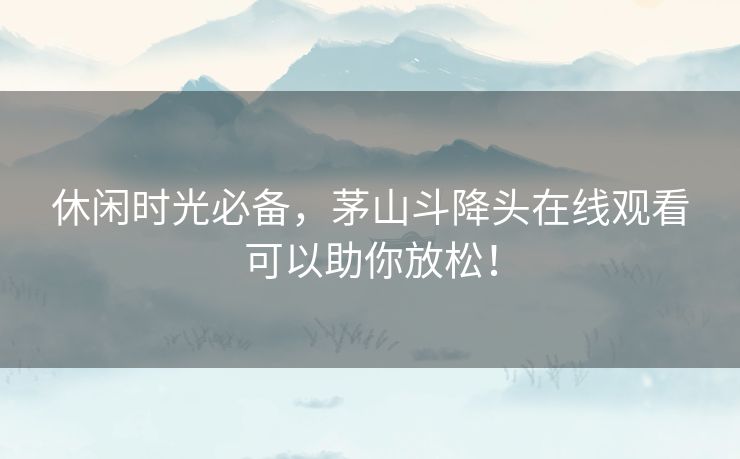 休闲时光必备，茅山斗降头在线观看可以助你放松！