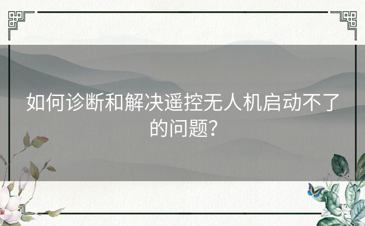 如何诊断和解决遥控无人机启动不了的问题？