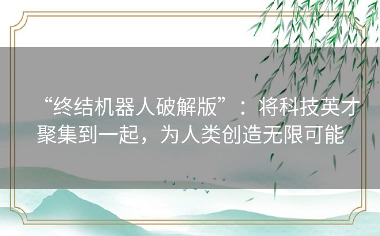 “终结机器人破解版”：将科技英才聚集到一起，为人类创造无限可能