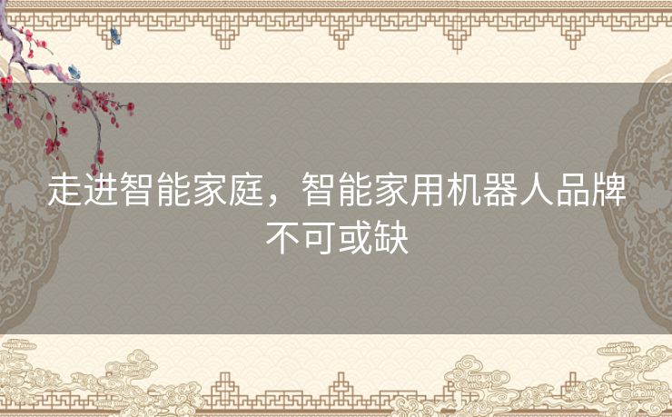 走进智能家庭，智能家用机器人品牌不可或缺