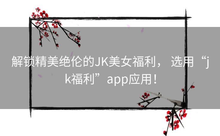 解锁精美绝伦的JK美女福利， 选用“jk福利”app应用！