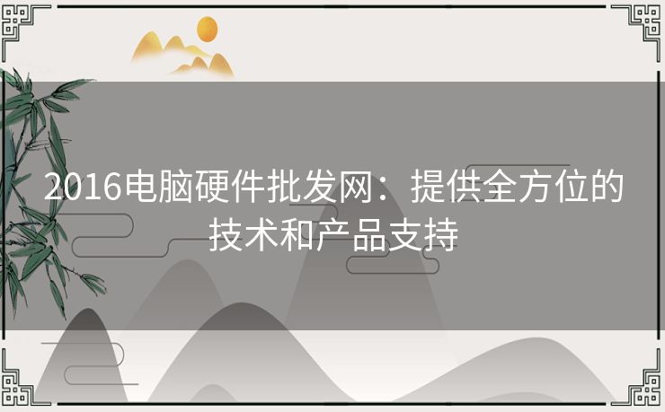 2016电脑硬件批发网：提供全方位的技术和产品支持