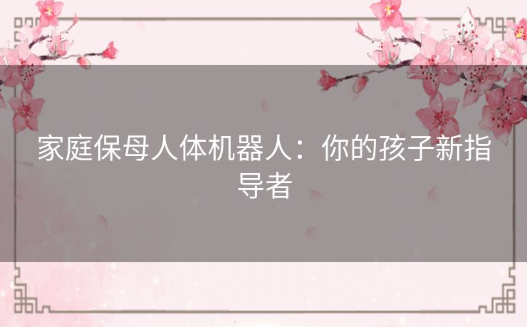 家庭保母人体机器人：你的孩子新指导者