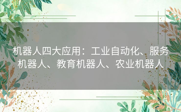 机器人四大应用：工业自动化、服务机器人、教育机器人、农业机器人