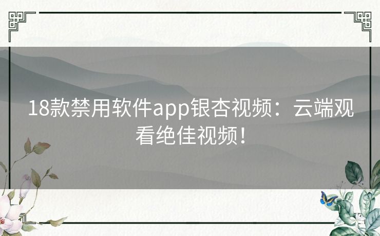 18款禁用软件app银杏视频：云端观看绝佳视频！