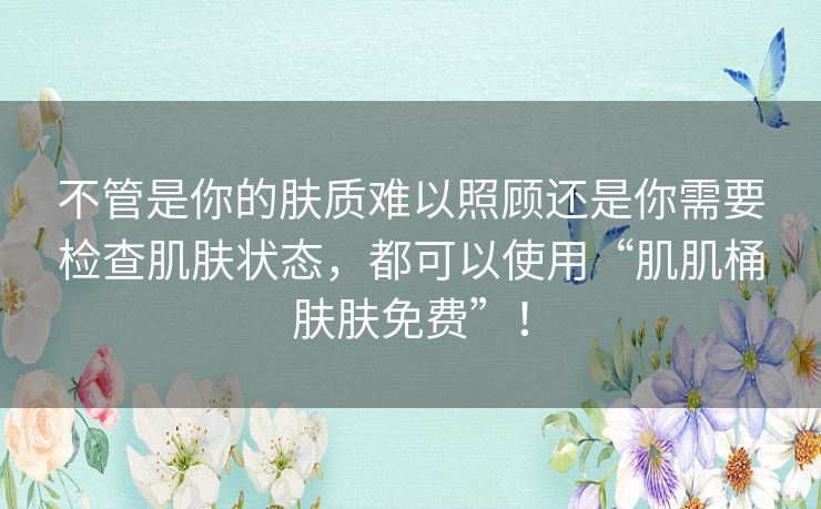 不管是你的肤质难以照顾还是你需要检查肌肤状态，都可以使用“肌肌桶肤肤免费”！