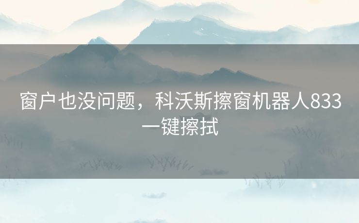 窗户也没问题，科沃斯擦窗机器人833一键擦拭