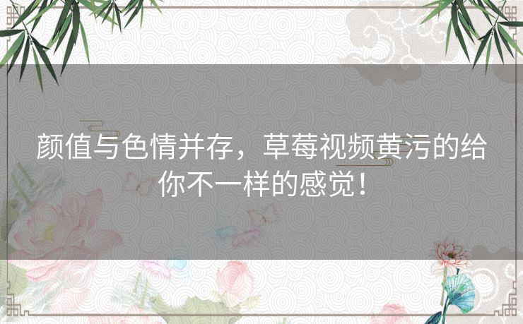 颜值与色情并存，草莓视频黄污的给你不一样的感觉！