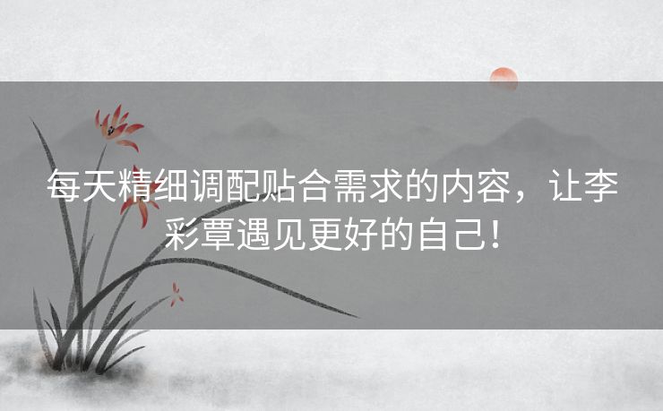每天精细调配贴合需求的内容，让李彩覃遇见更好的自己！