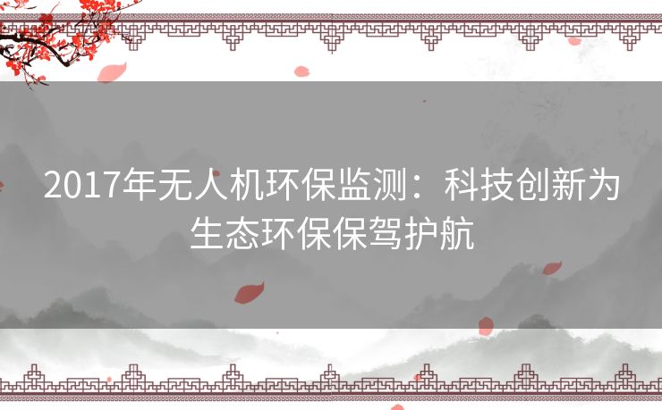 2017年无人机环保监测：科技创新为生态环保保驾护航