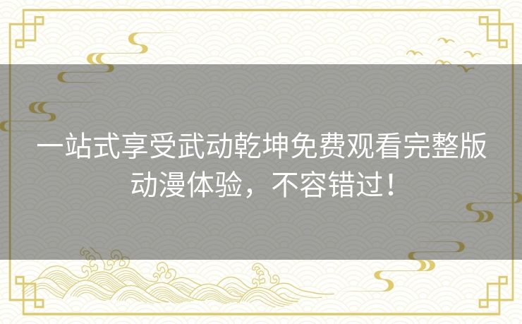 一站式享受武动乾坤免费观看完整版动漫体验，不容错过！