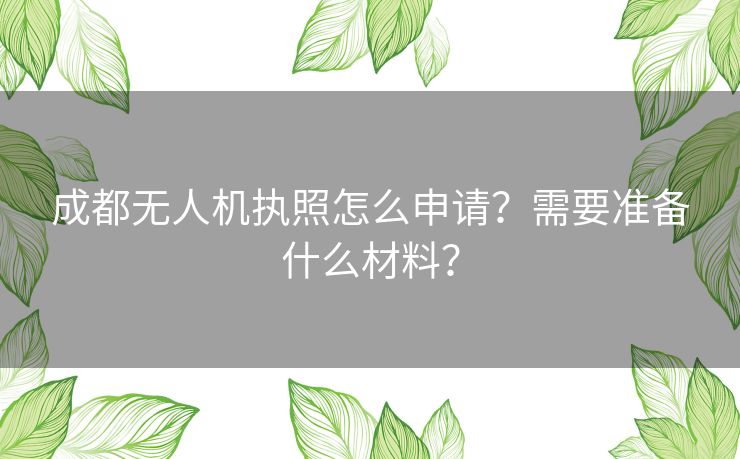 成都无人机执照怎么申请？需要准备什么材料？