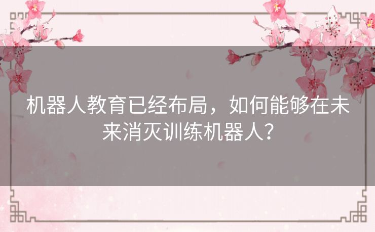 机器人教育已经布局，如何能够在未来消灭训练机器人？