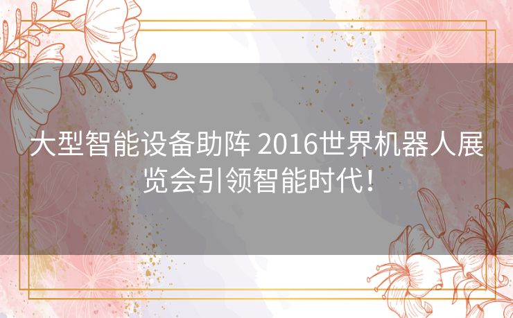 大型智能设备助阵 2016世界机器人展览会引领智能时代！