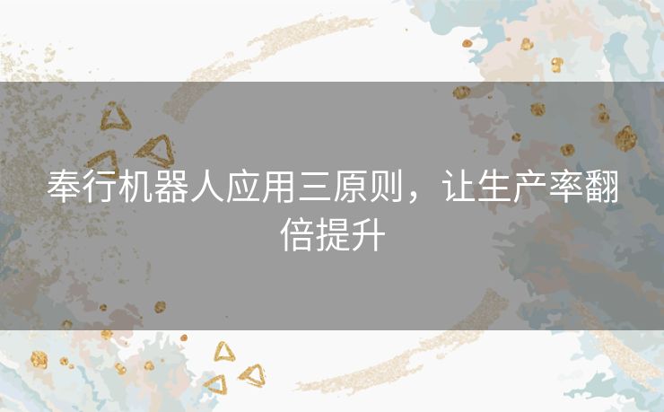 奉行机器人应用三原则，让生产率翻倍提升
