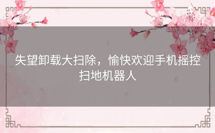 失望卸载大扫除，愉快欢迎手机摇控扫地机器人