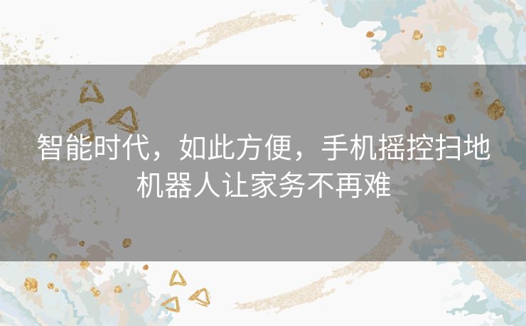 智能时代，如此方便，手机摇控扫地机器人让家务不再难