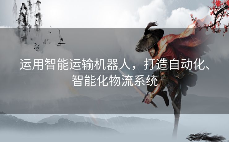 运用智能运输机器人，打造自动化、智能化物流系统