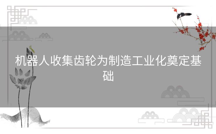 机器人收集齿轮为制造工业化奠定基础