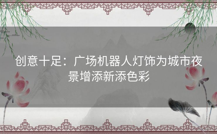 创意十足：广场机器人灯饰为城市夜景增添新添色彩
