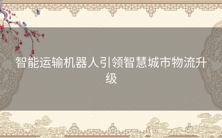 智能运输机器人引领智慧城市物流升级
