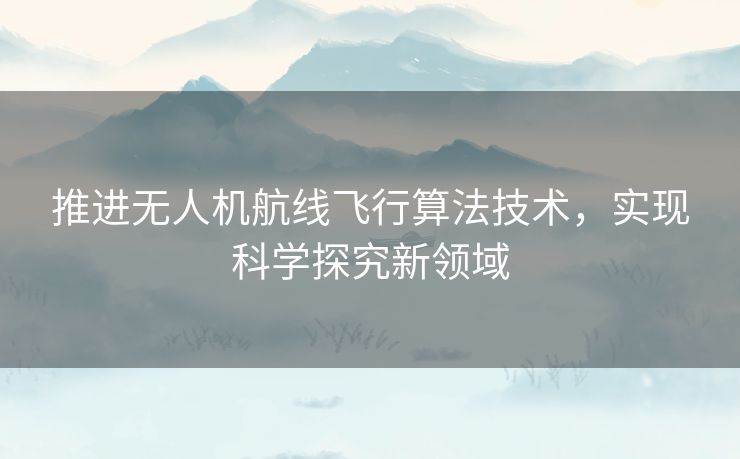 推进无人机航线飞行算法技术，实现科学探究新领域