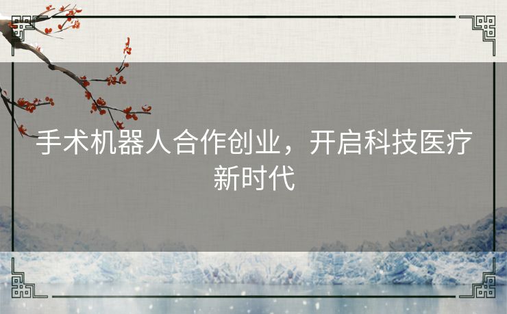 手术机器人合作创业，开启科技医疗新时代