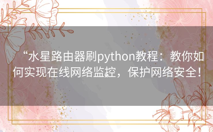 “水星路由器刷python教程：教你如何实现在线网络监控，保护网络安全！”