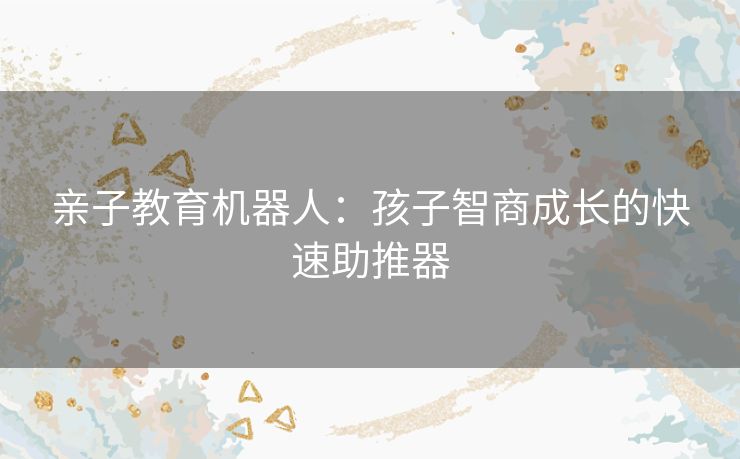 亲子教育机器人：孩子智商成长的快速助推器