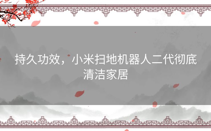 持久功效，小米扫地机器人二代彻底清洁家居