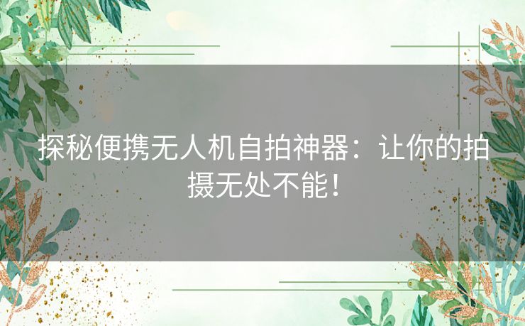 探秘便携无人机自拍神器：让你的拍摄无处不能！