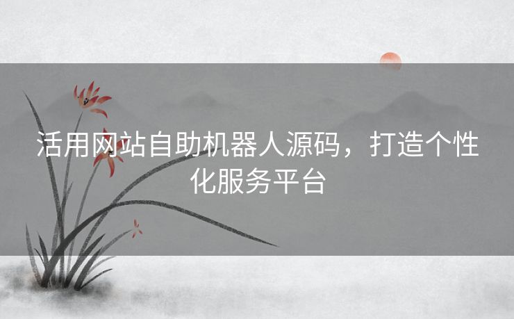 活用网站自助机器人源码，打造个性化服务平台