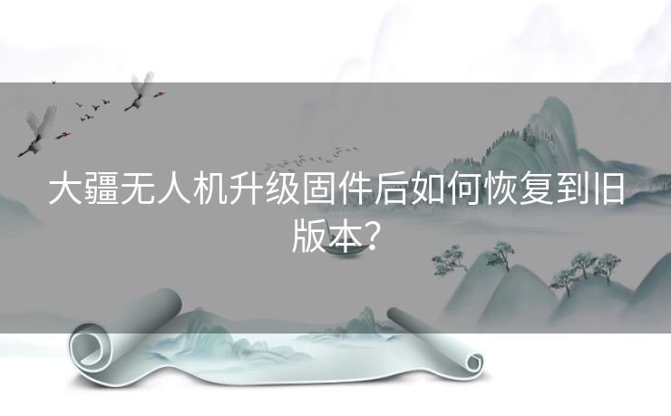 大疆无人机升级固件后如何恢复到旧版本？