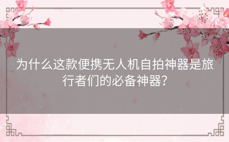 为什么这款便携无人机自拍神器是旅行者们的必备神器？