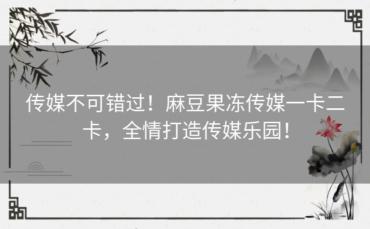 传媒不可错过！麻豆果冻传媒一卡二卡，全情打造传媒乐园！