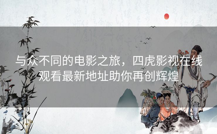 与众不同的电影之旅，四虎影视在线观看最新地址助你再创辉煌