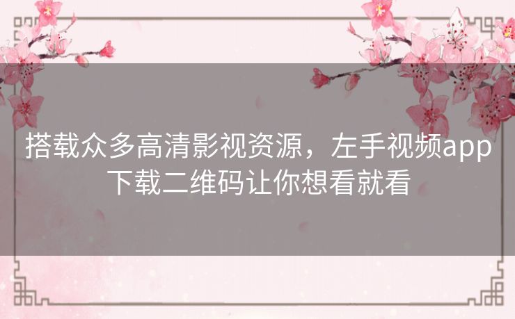 搭载众多高清影视资源，左手视频app下载二维码让你想看就看