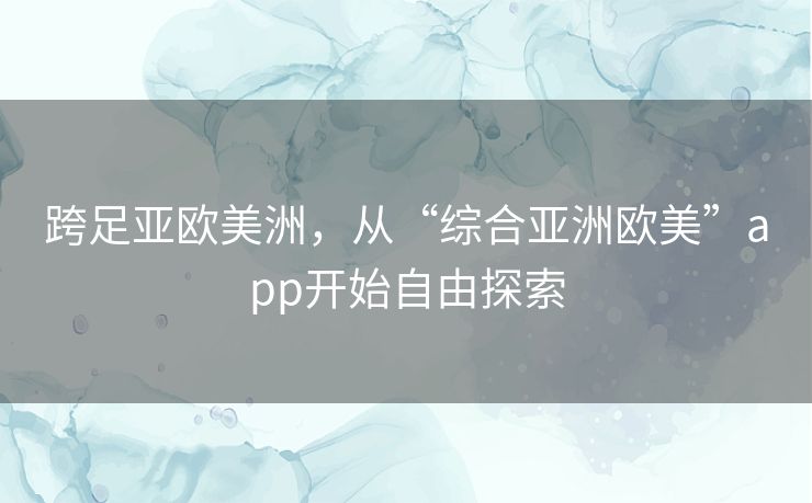 跨足亚欧美洲，从“综合亚洲欧美”app开始自由探索