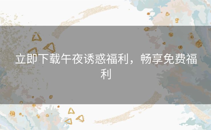 立即下载午夜诱惑福利，畅享免费福利