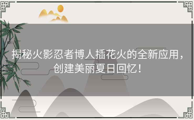 揭秘火影忍者博人插花火的全新应用，创建美丽夏日回忆！