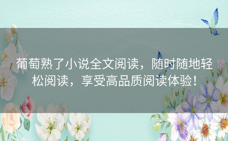 葡萄熟了小说全文阅读，随时随地轻松阅读，享受高品质阅读体验！