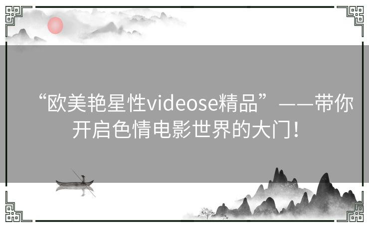 “欧美艳星性videose精品”——带你开启色情电影世界的大门！
