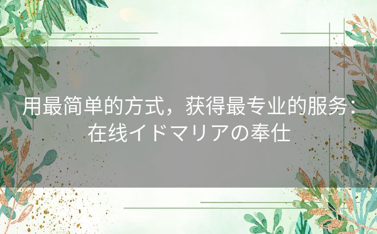 用最简单的方式，获得最专业的服务：在线イドマリアの奉仕
