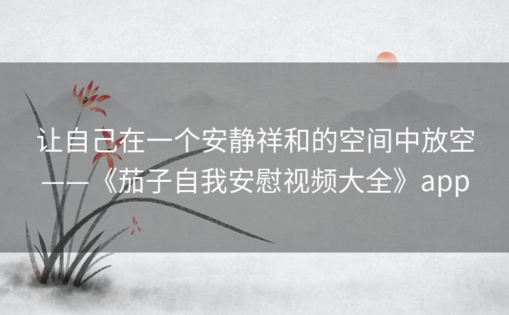 让自己在一个安静祥和的空间中放空——《茄子自我安慰视频大全》app