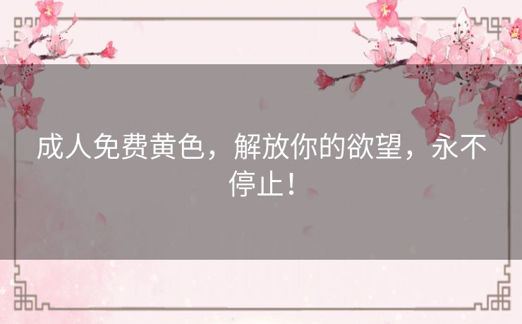 成人免费黄色，解放你的欲望，永不停止！