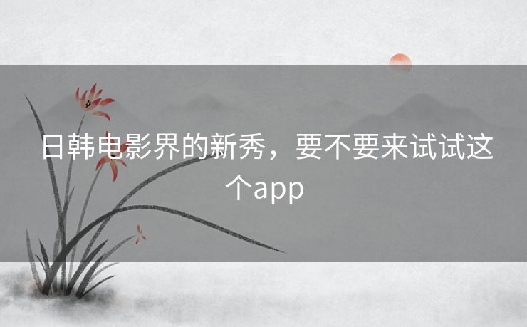 日韩电影界的新秀，要不要来试试这个app