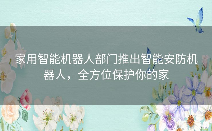 家用智能机器人部门推出智能安防机器人，全方位保护你的家