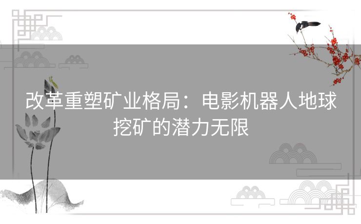 改革重塑矿业格局：电影机器人地球挖矿的潜力无限
