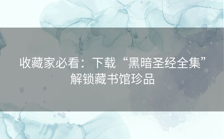 收藏家必看：下载“黑暗圣经全集”解锁藏书馆珍品