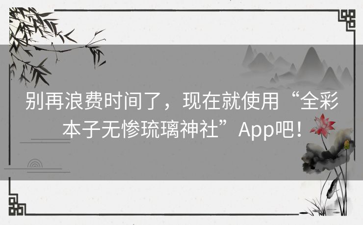 别再浪费时间了，现在就使用“全彩本子无惨琉璃神社”App吧！